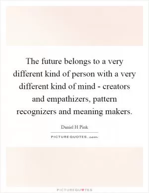 The future belongs to a very different kind of person with a very different kind of mind - creators and empathizers, pattern recognizers and meaning makers Picture Quote #1