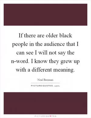 If there are older black people in the audience that I can see I will not say the n-word. I know they grew up with a different meaning Picture Quote #1