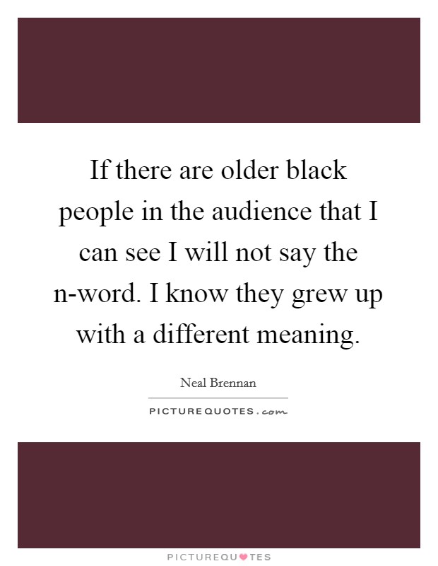 If there are older black people in the audience that I can see I will not say the n-word. I know they grew up with a different meaning. Picture Quote #1