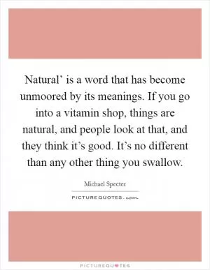 Natural’ is a word that has become unmoored by its meanings. If you go into a vitamin shop, things are natural, and people look at that, and they think it’s good. It’s no different than any other thing you swallow Picture Quote #1
