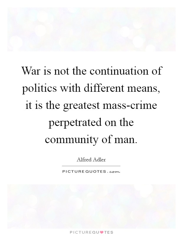 War is not the continuation of politics with different means, it is the greatest mass-crime perpetrated on the community of man. Picture Quote #1