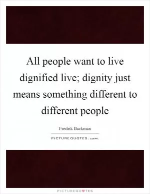 All people want to live dignified live; dignity just means something different to different people Picture Quote #1