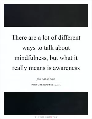There are a lot of different ways to talk about mindfulness, but what it really means is awareness Picture Quote #1