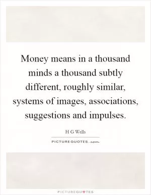 Money means in a thousand minds a thousand subtly different, roughly similar, systems of images, associations, suggestions and impulses Picture Quote #1