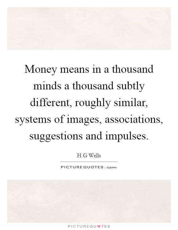 Money means in a thousand minds a thousand subtly different, roughly similar, systems of images, associations, suggestions and impulses. Picture Quote #1