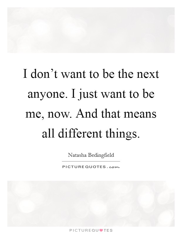 I don't want to be the next anyone. I just want to be me, now. And that means all different things. Picture Quote #1