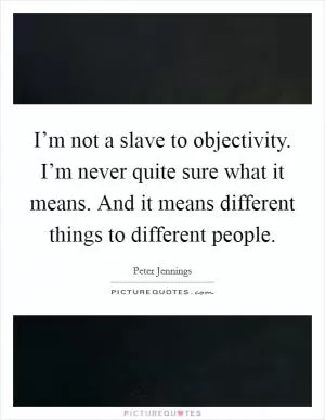I’m not a slave to objectivity. I’m never quite sure what it means. And it means different things to different people Picture Quote #1