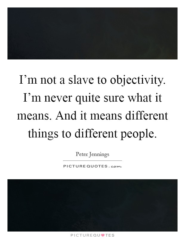I'm not a slave to objectivity. I'm never quite sure what it means. And it means different things to different people. Picture Quote #1