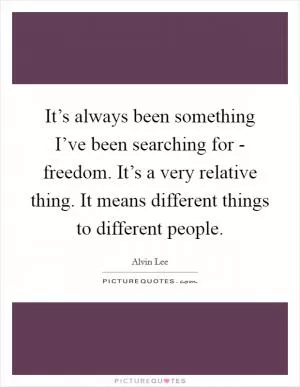 It’s always been something I’ve been searching for - freedom. It’s a very relative thing. It means different things to different people Picture Quote #1