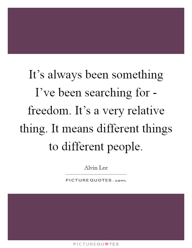 It's always been something I've been searching for - freedom. It's a very relative thing. It means different things to different people. Picture Quote #1