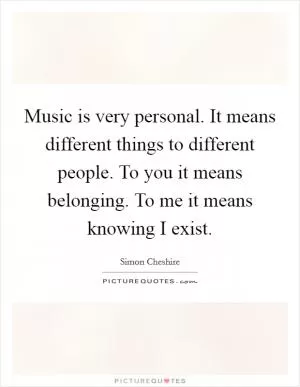 Music is very personal. It means different things to different people. To you it means belonging. To me it means knowing I exist Picture Quote #1