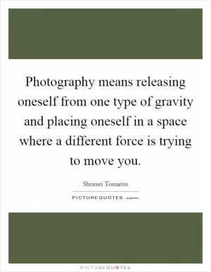 Photography means releasing oneself from one type of gravity and placing oneself in a space where a different force is trying to move you Picture Quote #1