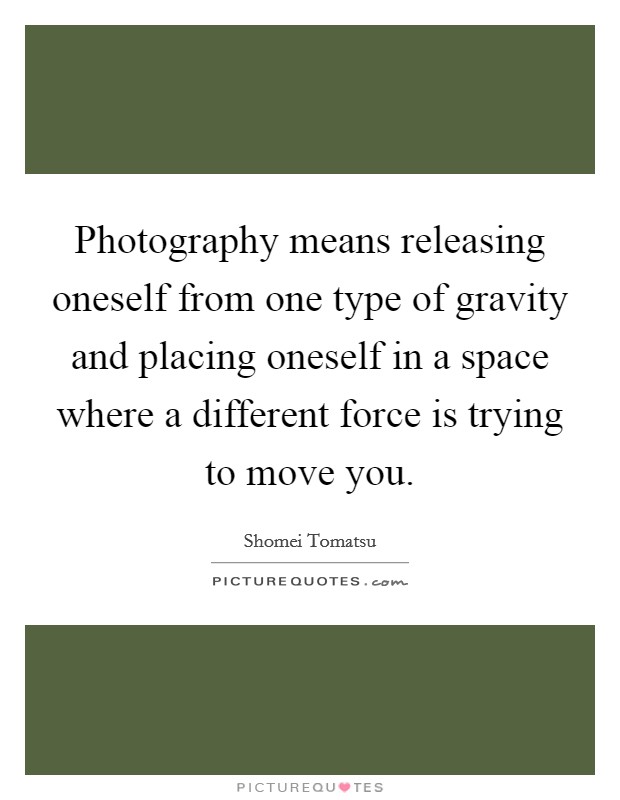 Photography means releasing oneself from one type of gravity and placing oneself in a space where a different force is trying to move you. Picture Quote #1