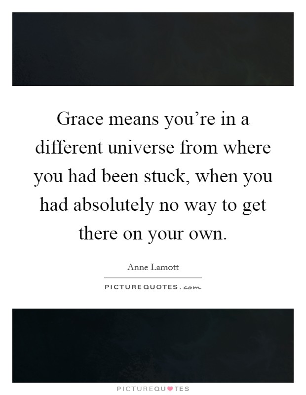 Grace means you're in a different universe from where you had been stuck, when you had absolutely no way to get there on your own. Picture Quote #1