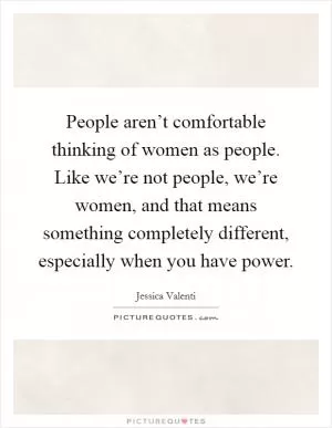 People aren’t comfortable thinking of women as people. Like we’re not people, we’re women, and that means something completely different, especially when you have power Picture Quote #1