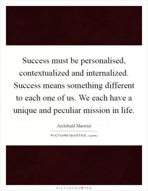 Success must be personalised, contextualized and internalized. Success means something different to each one of us. We each have a unique and peculiar mission in life Picture Quote #1