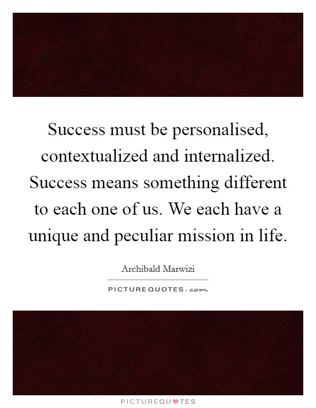 Success must be personalised, contextualized and internalized. Success means something different to each one of us. We each have a unique and peculiar mission in life. Picture Quote #1
