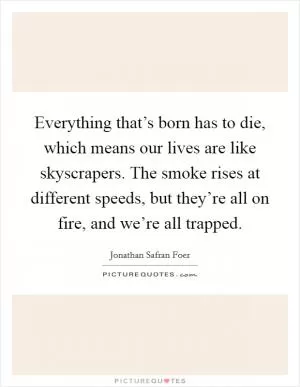 Everything that’s born has to die, which means our lives are like skyscrapers. The smoke rises at different speeds, but they’re all on fire, and we’re all trapped Picture Quote #1