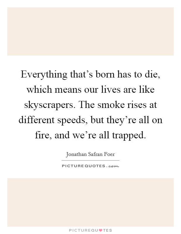 Everything that's born has to die, which means our lives are like skyscrapers. The smoke rises at different speeds, but they're all on fire, and we're all trapped. Picture Quote #1