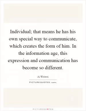 Individual; that means he has his own special way to communicate, which creates the form of him. In the information age, this expression and communication has become so different Picture Quote #1
