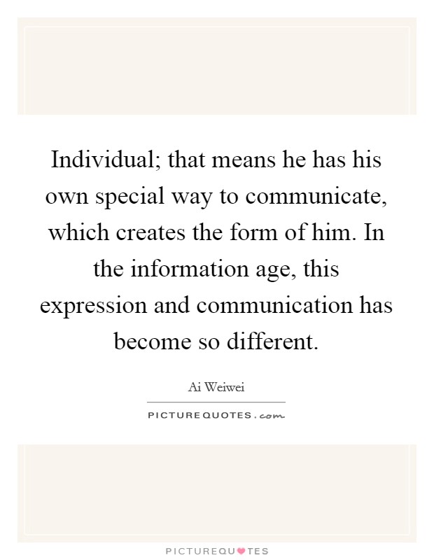 Individual; that means he has his own special way to communicate, which creates the form of him. In the information age, this expression and communication has become so different. Picture Quote #1