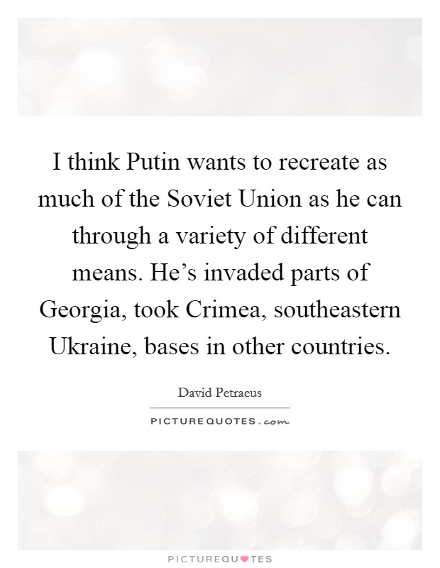 I think Putin wants to recreate as much of the Soviet Union as he can through a variety of different means. He's invaded parts of Georgia, took Crimea, southeastern Ukraine, bases in other countries. Picture Quote #1