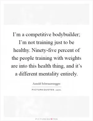 I’m a competitive bodybuilder; I’m not training just to be healthy. Ninety-five percent of the people training with weights are into this health thing, and it’s a different mentality entirely Picture Quote #1