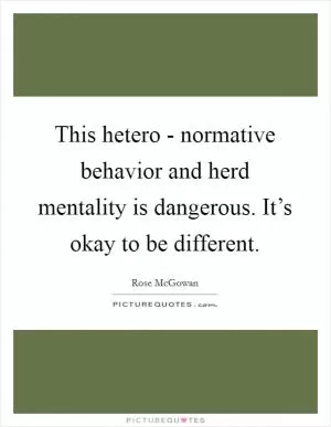 This hetero - normative behavior and herd mentality is dangerous. It’s okay to be different Picture Quote #1