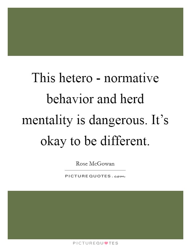 This hetero - normative behavior and herd mentality is dangerous. It's okay to be different. Picture Quote #1