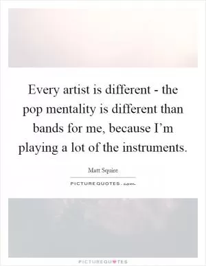 Every artist is different - the pop mentality is different than bands for me, because I’m playing a lot of the instruments Picture Quote #1