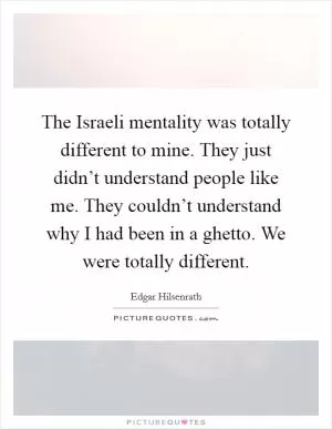 The Israeli mentality was totally different to mine. They just didn’t understand people like me. They couldn’t understand why I had been in a ghetto. We were totally different Picture Quote #1