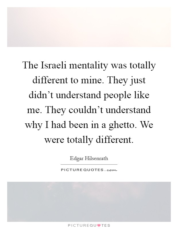 The Israeli mentality was totally different to mine. They just didn't understand people like me. They couldn't understand why I had been in a ghetto. We were totally different. Picture Quote #1