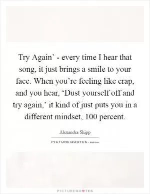 Try Again’ - every time I hear that song, it just brings a smile to your face. When you’re feeling like crap, and you hear, ‘Dust yourself off and try again,’ it kind of just puts you in a different mindset, 100 percent Picture Quote #1