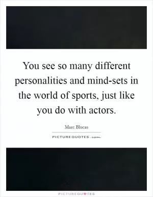 You see so many different personalities and mind-sets in the world of sports, just like you do with actors Picture Quote #1