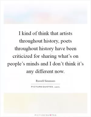 I kind of think that artists throughout history, poets throughout history have been criticized for sharing what’s on people’s minds and I don’t think it’s any different now Picture Quote #1