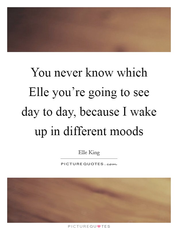 You never know which Elle you're going to see day to day, because I wake up in different moods Picture Quote #1