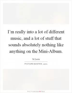 I’m really into a lot of different music, and a lot of stuff that sounds absolutely nothing like anything on the Mini-Album Picture Quote #1