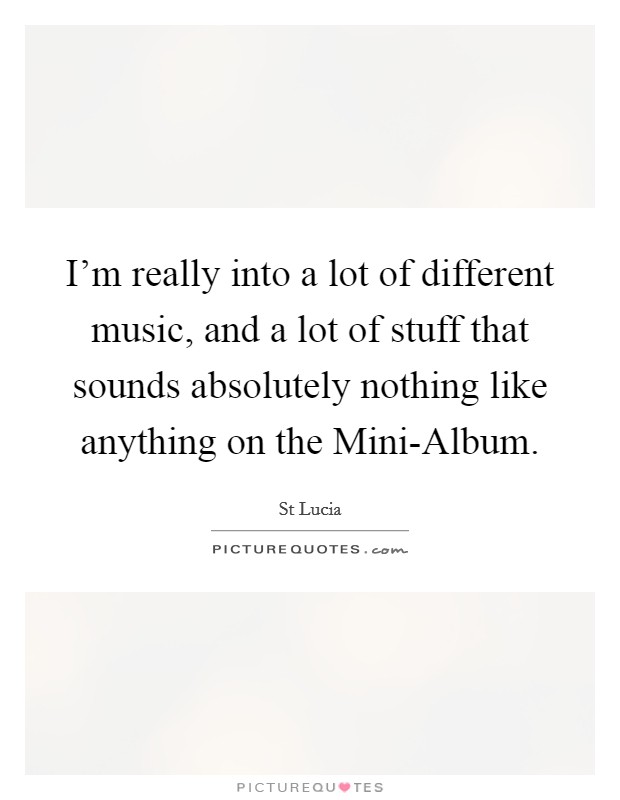I'm really into a lot of different music, and a lot of stuff that sounds absolutely nothing like anything on the Mini-Album. Picture Quote #1
