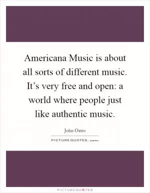 Americana Music is about all sorts of different music. It’s very free and open: a world where people just like authentic music Picture Quote #1