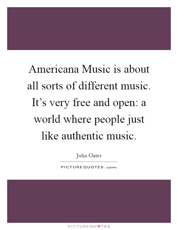 Americana Music is about all sorts of different music. It's very free and open: a world where people just like authentic music. Picture Quote #1