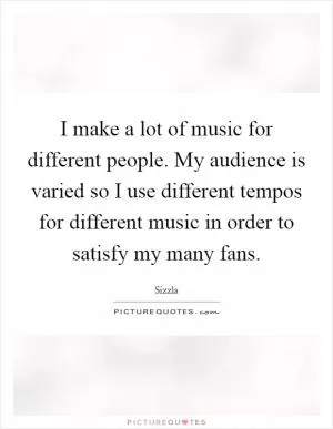 I make a lot of music for different people. My audience is varied so I use different tempos for different music in order to satisfy my many fans Picture Quote #1