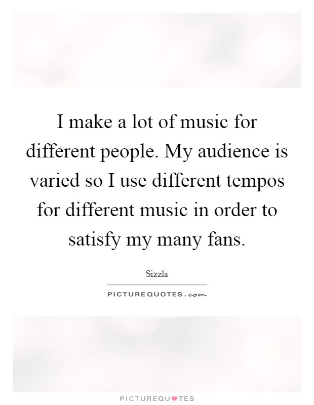 I make a lot of music for different people. My audience is varied so I use different tempos for different music in order to satisfy my many fans. Picture Quote #1