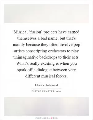 Musical ‘fusion’ projects have earned themselves a bad name, but that’s mainly because they often involve pop artists conscripting orchestras to play unimaginative backdrops to their acts. What’s really exciting is when you spark off a dialogue between very different musical forces Picture Quote #1
