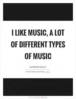 I like music, a lot of different types of music Picture Quote #1