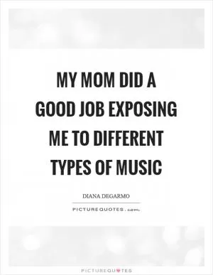 My mom did a good job exposing me to different types of music Picture Quote #1