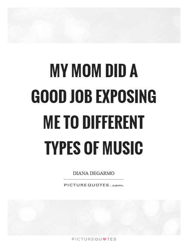 My mom did a good job exposing me to different types of music Picture Quote #1