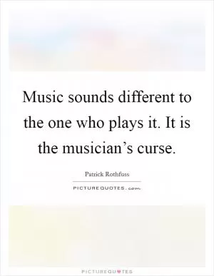 Music sounds different to the one who plays it. It is the musician’s curse Picture Quote #1