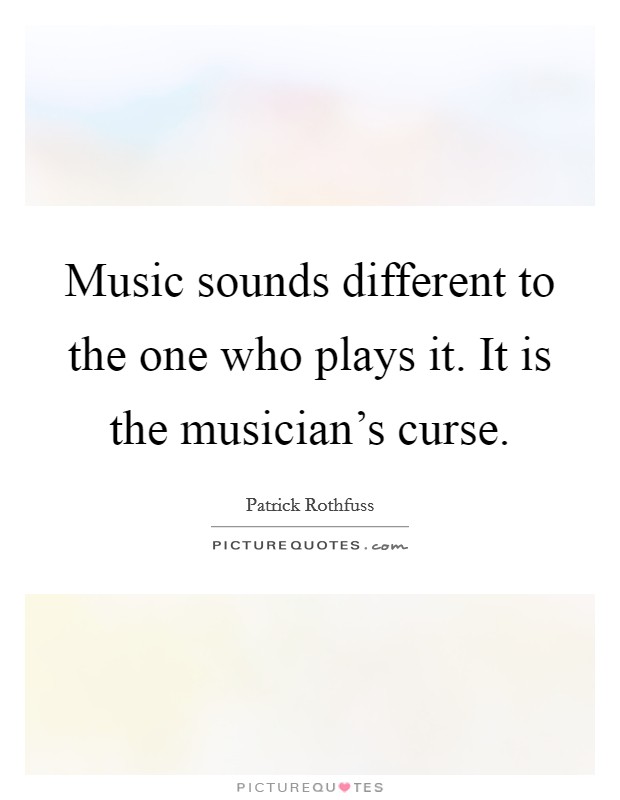 Music sounds different to the one who plays it. It is the musician's curse. Picture Quote #1