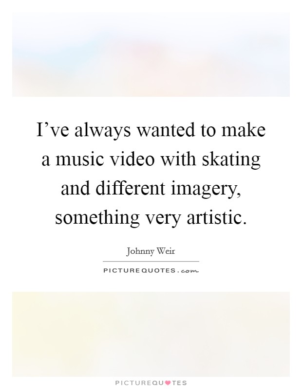 I've always wanted to make a music video with skating and different imagery, something very artistic. Picture Quote #1