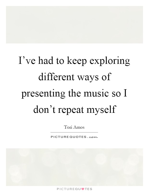 I've had to keep exploring different ways of presenting the music so I don't repeat myself Picture Quote #1